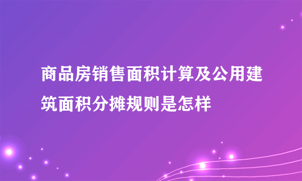 商品房销售面积计算及公用建筑面积分摊规则是怎样
