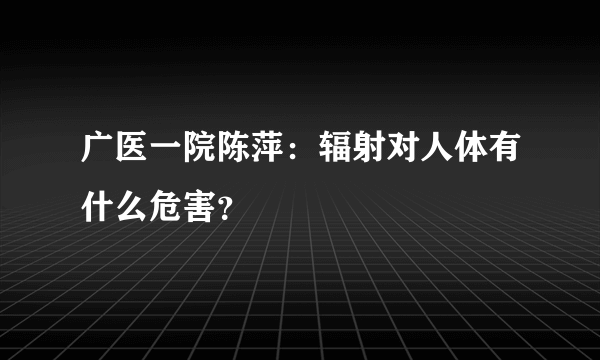 广医一院陈萍：辐射对人体有什么危害？