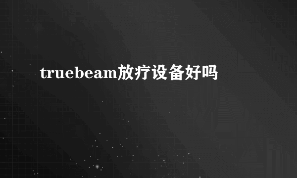 truebeam放疗设备好吗