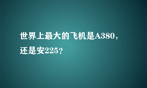 世界上最大的飞机是A380，还是安225？