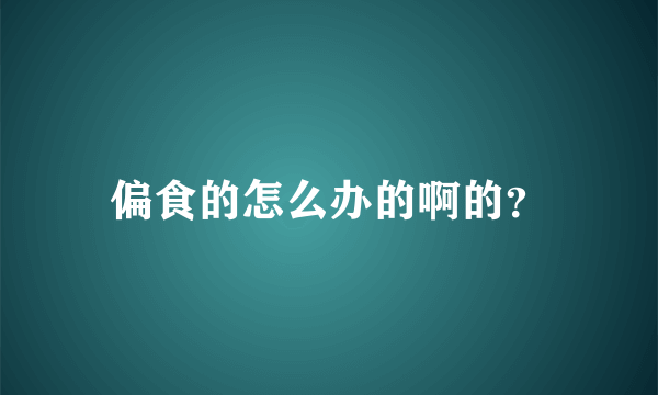 偏食的怎么办的啊的？