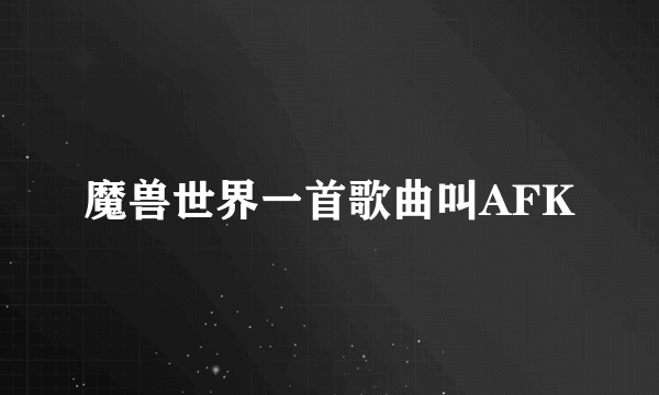 魔兽世界一首歌曲叫AFK
