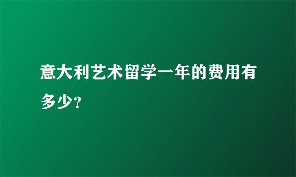 意大利艺术留学一年的费用有多少？