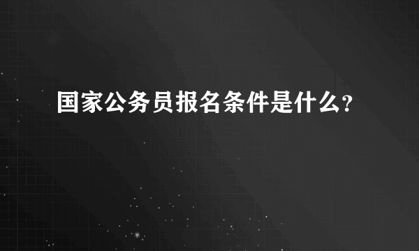 国家公务员报名条件是什么？