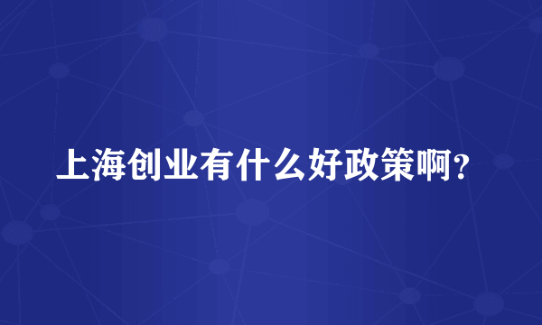 上海创业有什么好政策啊？
