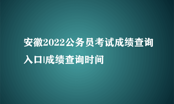 安徽2022公务员考试成绩查询入口|成绩查询时间
