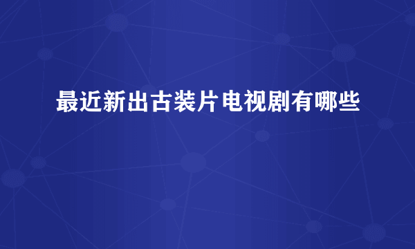 最近新出古装片电视剧有哪些