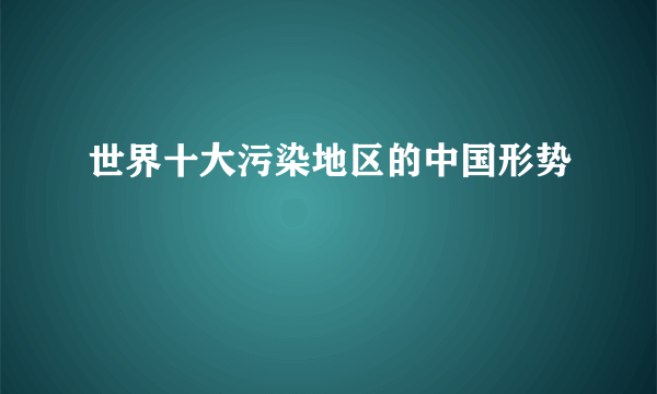 世界十大污染地区的中国形势