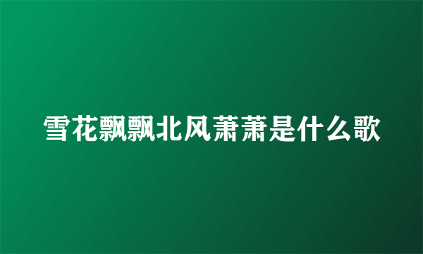 雪花飘飘北风萧萧是什么歌