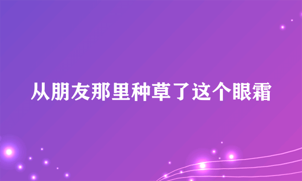 从朋友那里种草了这个眼霜