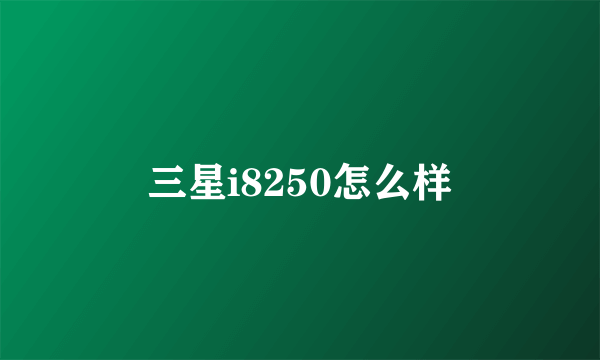 三星i8250怎么样