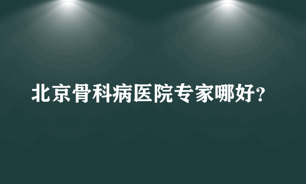 北京骨科病医院专家哪好？