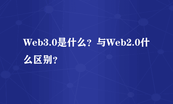 Web3.0是什么？与Web2.0什么区别？