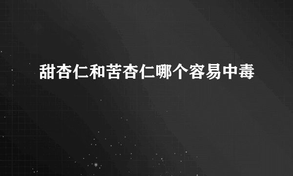 甜杏仁和苦杏仁哪个容易中毒