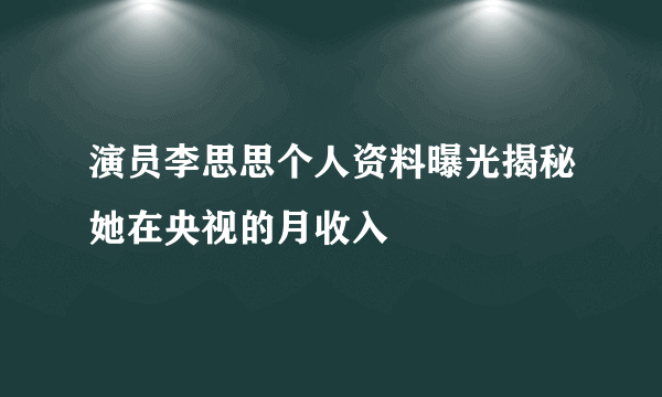 演员李思思个人资料曝光揭秘她在央视的月收入