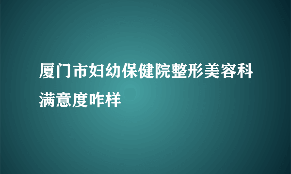 厦门市妇幼保健院整形美容科满意度咋样