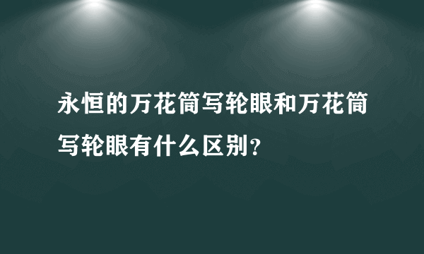 永恒的万花筒写轮眼和万花筒写轮眼有什么区别？
