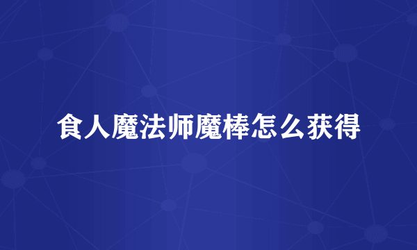 食人魔法师魔棒怎么获得