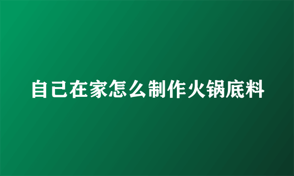 自己在家怎么制作火锅底料