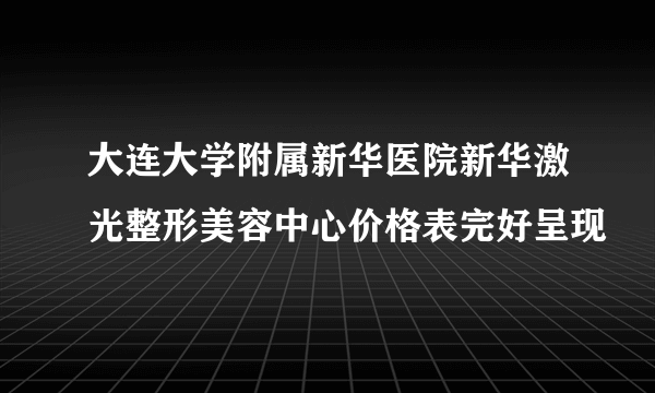 大连大学附属新华医院新华激光整形美容中心价格表完好呈现