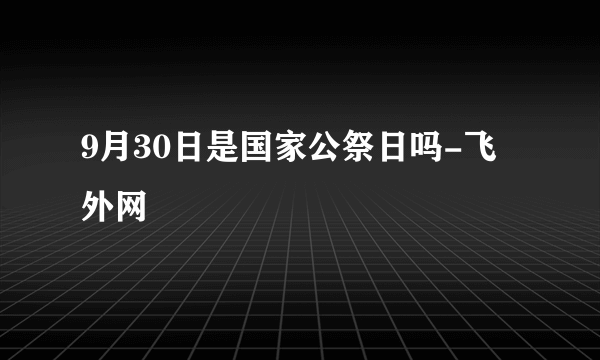 9月30日是国家公祭日吗-飞外网