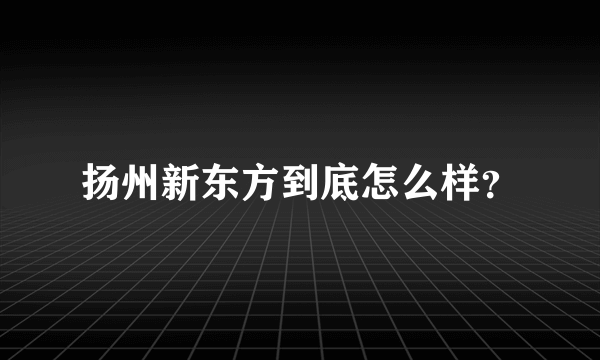 扬州新东方到底怎么样？
