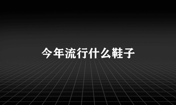 今年流行什么鞋子