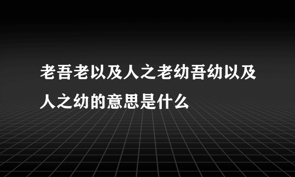 老吾老以及人之老幼吾幼以及人之幼的意思是什么