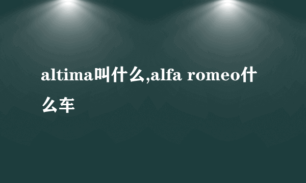 altima叫什么,alfa romeo什么车