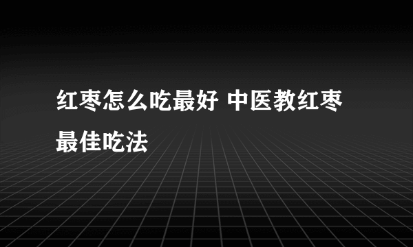 红枣怎么吃最好 中医教红枣最佳吃法