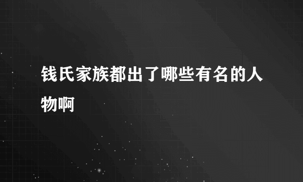 钱氏家族都出了哪些有名的人物啊