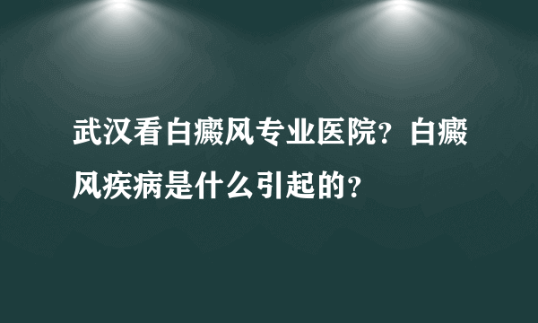 武汉看白癜风专业医院？白癜风疾病是什么引起的？