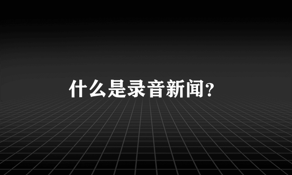 什么是录音新闻？