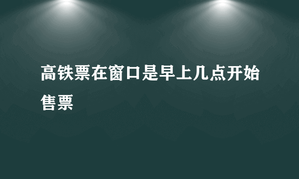 高铁票在窗口是早上几点开始售票