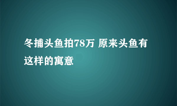 冬捕头鱼拍78万 原来头鱼有这样的寓意