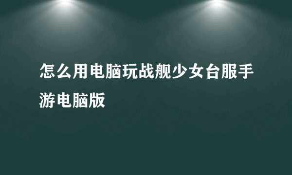 怎么用电脑玩战舰少女台服手游电脑版