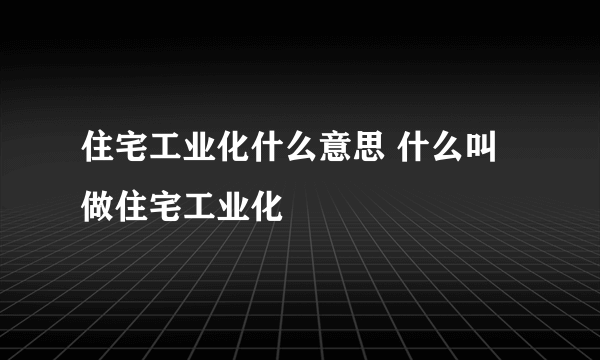 住宅工业化什么意思 什么叫做住宅工业化