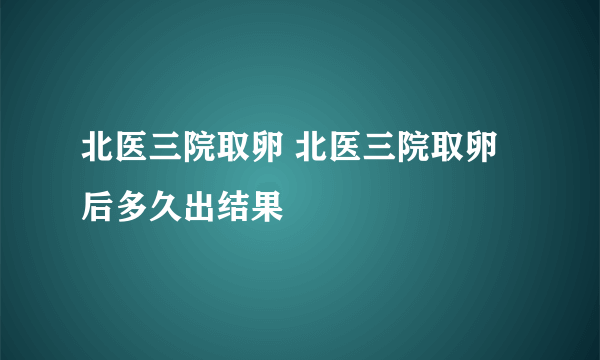 北医三院取卵 北医三院取卵后多久出结果