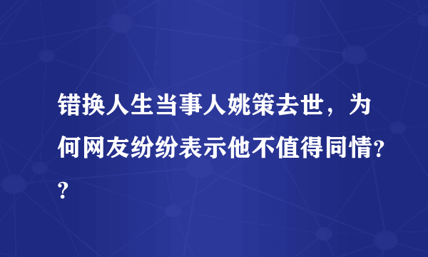 错换人生当事人姚策去世，为何网友纷纷表示他不值得同情？?