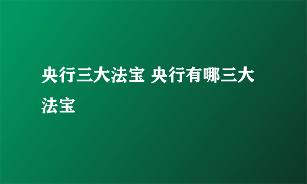 央行三大法宝 央行有哪三大法宝
