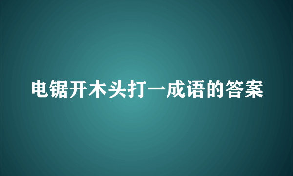 电锯开木头打一成语的答案
