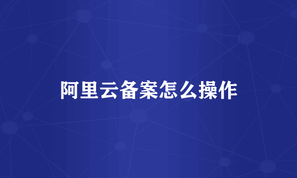 阿里云备案怎么操作