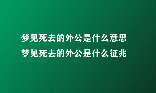 梦见死去的外公是什么意思 梦见死去的外公是什么征兆