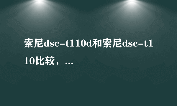索尼dsc-t110d和索尼dsc-t110比较，那一款相对好一些 ，业余女生用