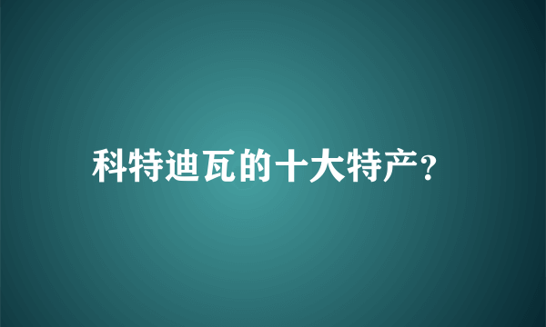 科特迪瓦的十大特产？