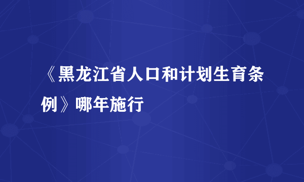 《黑龙江省人口和计划生育条例》哪年施行
