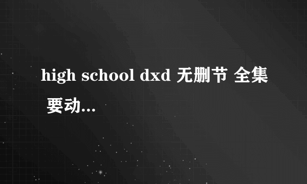 high school dxd 无删节 全集 要动漫的 不要漫画的！