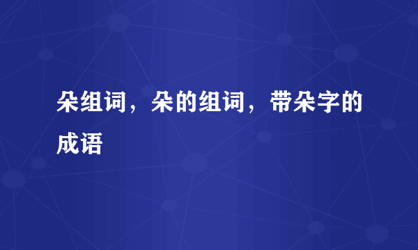 朵组词，朵的组词，带朵字的成语