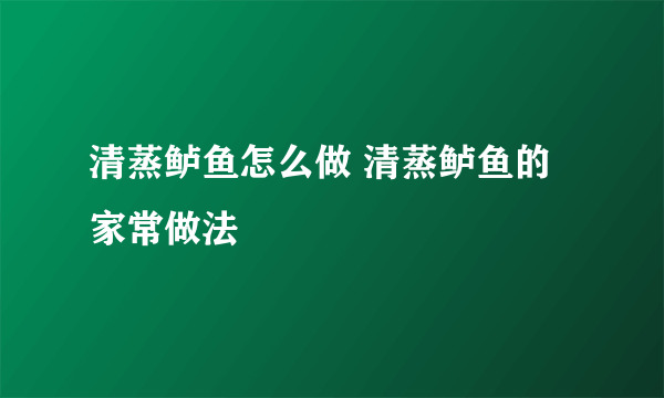 清蒸鲈鱼怎么做 清蒸鲈鱼的家常做法