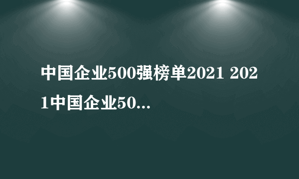 中国企业500强榜单2021 2021中国企业500强都有谁